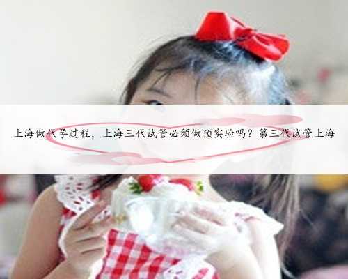 上海做代孕过程，上海三代试管必须做预实验吗？第三代试管上海