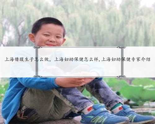 <b>上海借腹生子怎么做，上海妇幼保健怎么样,上海妇幼保健专家介绍</b>