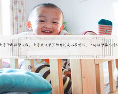 上海借卵试管过程，上海做试管签约好还是不签约好，上海试管婴儿过程