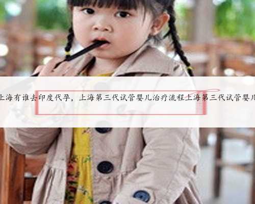 上海有谁去印度代孕，上海第三代试管婴儿治疗流程上海第三代试管婴儿