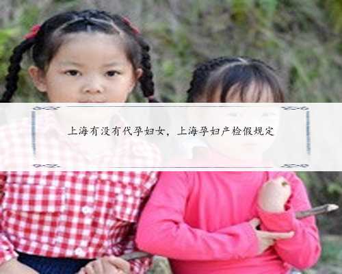 上海有没有代孕妇女，上海孕妇产检假规定