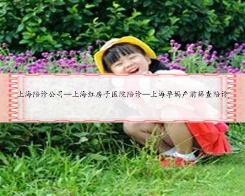 上海陪诊公司—上海红房子医院陪诊—上海孕妈产前筛查陪诊